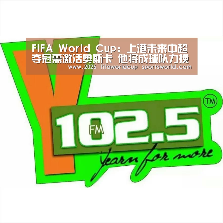 FIFA World Cup：上港未来中超夺冠需激活奥斯卡 他将成球队力挽狂澜的